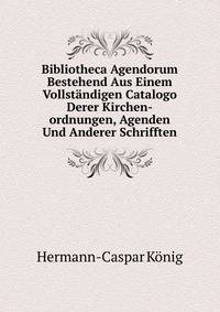 Bibliotheca Agendorum Bestehend Aus Einem Vollstandigen Catalogo Derer Kirchen-ordnungen, Agenden Und Anderer Schrifften