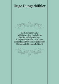 Die Schweizerische Militarmission Nach Dem Serbisch-Bulgarischen Kriegsschauplatze: Aus Dem Berichte an Den Schweizerischen Bundesrat (German Edition)
