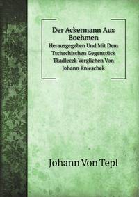 Der Ackermann Aus Boehmen By J. Von Tepl Herausg. Und Mit Dem Tschechischen Gegenstuck Tkadlecek Verglichen Von J. Knieschek (German Edition)