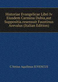 Historiae Evangelicae Libri Iv Eiusdem Carmina Dubia,aut Suppositia.resensuit Faustinus Arevalus (Italian Edition)