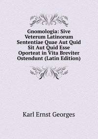 Gnomologia: Sive Veterum Latinorum Sententiae Quae Aut Quid Sit Aut Quid Esse Oporteat in Vita Breviter Ostendunt (Latin Edition)