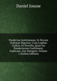 Pandectae Justinianeae, In Novum Ordinem Digestae: Cum Legibus Codicis, Et Novellis, Quae Jus Pandectarum Confirmant, Explicant, Aut Abrogant, Volume 1 (Italian Edition)