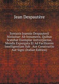 Syntaxis Joannis Despauterii Niniuitae: Ab Innumeris, Quibus Scatebat Exemplar Antverpiense, Mendis Expurgata Et Ad Faciliorem Intelligentiam Sub . Aut Constructio Aut Signi (Italian Edition)