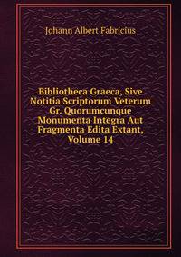 Bibliotheca Graeca, Sive Notitia Scriptorum Veterum Gr. Quorumcunque Monumenta Integra Aut Fragmenta Edita Extant, Volume 14