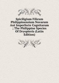 Spiciligium Filicum Philippinensium Novarum Aut Imperfecte Cognitarum ; The Philippine Species Of Dryopteris (Latin Edition)