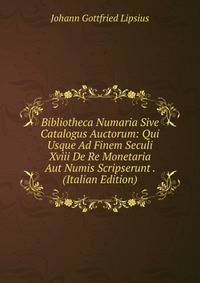 Bibliotheca Numaria Sive Catalogus Auctorum: Qui Usque Ad Finem Seculi Xviii De Re Monetaria Aut Numis Scripserunt . (Italian Edition)