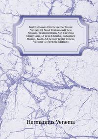 Institutiones Historiae Ecclesiae Veteris Et Novi Testamenti Seu Novum Testamentum Aut Ecclesia Christiana: A Jesu Christo, Salvatore Mundi, Nato Ad Seculi Tertii Finem, Volume 3 (French Edition)
