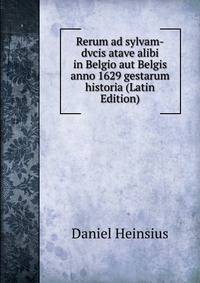Rerum ad sylvam-dvcis atave alibi in Belgio aut Belgis anno 1629 gestarum historia (Latin Edition)