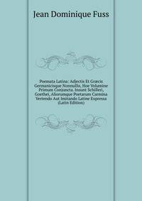 Poemata Latina: Adjectis Et Gr?cis Germanicisque Nonnullis, Hoe Volumine Primum Conjuncta. Insunt Schilleri, Goethei, Aliorumque Poetarum Carmina Vertendo Aut Imitando Latine Expressa (Latin Edition)