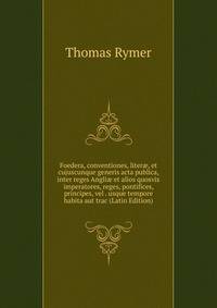 Foedera, conventiones, liter?, et cujuscunque generis acta publica, inter reges Angli? et alios quosvis imperatores, reges, pontifices, principes, vel . usque tempore habita aut trac (Latin Edition)