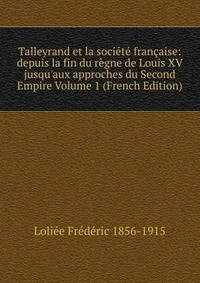 Talleyrand et la soci?t? fran?aise: depuis la fin du r?gne de Louis XV jusqu'aux approches du Second Empire Volume 1 (French Edition)