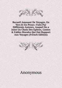 Recueil Amusant De Voyages, En Vers Et En Prose;: Faits Par Diff?rents Auteurs, Auquel On a Joint Un Choix Des Ep?tres, Contes &amp; Fables Morales Qui Ont Rapport Aux Voyages (French Edition)