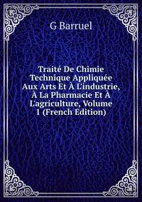 Trait? De Chimie Technique Appliqu?e Aux Arts Et ? L'industrie, ? La Pharmacie Et ? L'agriculture, Volume 1 (French Edition)
