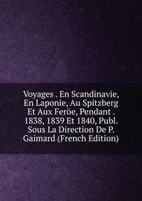 Voyages . En Scandinavie, En Laponie, Au Spitzberg Et Aux Feroe, Pendant . 1838, 1839 Et 1840, Publ. Sous La Direction De P. Gaimard (French Edition)