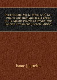 Dissertations Sur Le Messie, O? L'on Prouve Aux Juifs Que J?sus-christ Est Le Messie Promis Et Pr?dit Dans L'ancien Testament (French Edition)