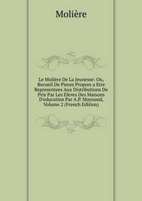 Le Moli?re De La Jeunesse: Ou, Recueil De Pieces Propres a Etre Representees Aux Distributions De Prix Par Les Eleves Des Maisons D'education Par A.P. Maynand, Volume 2 (French Edition)