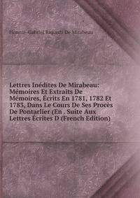 Lettres Inedites De Mirabeau: Memoires Et Extraits De Memoires, Ecrits En 1781, 1782 Et 1783, Dans Le Cours De Ses Proces De Pontarlier (En . Suite Aux Lettres Ecrites D (French Edition)