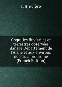 Coquilles fluviatiles et terrestres observ?es dans le D?partement de l'Aisne et aux environs de Paris: prodrome (French Edition)