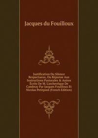 Justification Du Silence Respectueux, Ou R?ponse Aux Instructions Pastorales &amp; Autres ?crits De M. L'archev?que De Cambray Par Jacques Fouilloux Et Nicolas Petitpied (French Edition)
