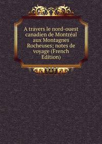 A travers le nord-ouest canadien de Montreal aux Montagnes Rocheuses; notes de voyage (French Edition)