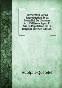 Recherches Sur La Reproduction Et La Mortalit? De L'homme Aux Diff?rens Ages: Et Sur La Population De La Belgique (French Edition)