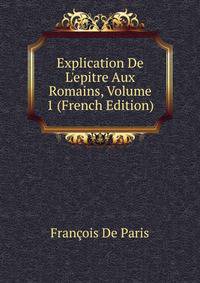 Explication De L'epitre Aux Romains, Volume 1 (French Edition)