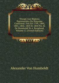 Voyage Aux Regions Equinoxiales Du Nouveau Continent: Fait En 1799, 1800, 1801, 1802, 1803 Et 1804 Par Al. De Humboldt Et A. Bonpland, Volume 11 (French Edition)