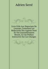 Livre Utile Aux Negocians De L'europe, Contenant Les R?ductions Des Argents Dont Ils Ont Journali?rement Besoin, &amp; Une Pr?face Instructive Sur Les Changes