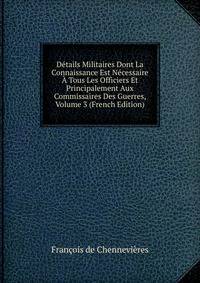 Details Militaires Dont La Connaissance Est Necessaire A Tous Les Officiers Et Principalement Aux Commissaires Des Guerres, Volume 3 (French Edition)