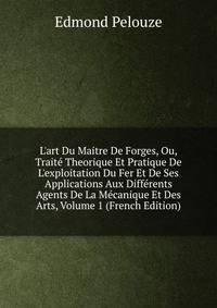 L'art Du Maitre De Forges, Ou, Trait? Theorique Et Pratique De L'exploitation Du Fer Et De Ses Applications Aux Diff?rents Agents De La M?canique Et Des Arts, Volume 1 (French Edition)