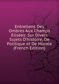 Entretiens Des Ombres Aux Champs Elis?es: Sur Divers Sujets D'histoire, De Politique et De Morale (French Edition)