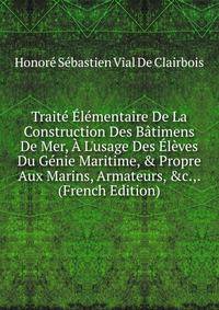 Trait? ?l?mentaire De La Construction Des B?timens De Mer, ? L'usage Des ?l?ves Du G?nie Maritime, &amp; Propre Aux Marins, Armateurs, &amp;c.,. (French Edition)