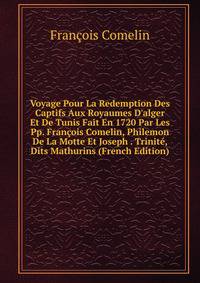 Voyage Pour La Redemption Des Captifs Aux Royaumes D'alger Et De Tunis Fait En 1720 Par Les Pp. Fran?ois Comelin, Philemon De La Motte Et Joseph . Trinit?, Dits Mathurins (French Edition)
