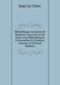 Bibliotheque Ancienne Et Moderne: Pour Servir De Suite Aux Bibliotheques Universelles Et Choisies, Volume 16 (French Edition)