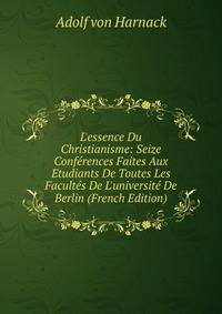 L'essence Du Christianisme: Seize Conf?rences Faites Aux Etudiants De Toutes Les Facult?s De L'universit? De Berlin (French Edition)