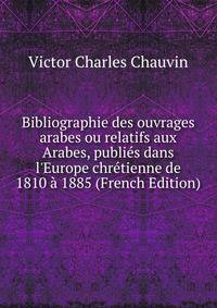 Bibliographie des ouvrages arabes ou relatifs aux Arabes, publi?s dans l'Europe chr?tienne de 1810 ? 1885 (French Edition)