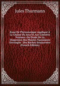 Essai De Phytostatique Applique A La Chaine Du Jura Et Aux Contrees Voisines: Ou Etude De La Dispersion Des Plantes Vasculaires Envisagee . Des Roches Soujacentes (French Edition)