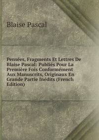 Pensees, Fragments Et Lettres De Blaise Pascal: Publies Pour La Premiere Fois Conformement Aux Manuscrits, Originaux En Grande Partie Inedits (French Edition)