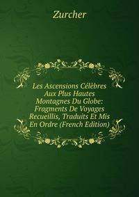 Les Ascensions Celebres Aux Plus Hautes Montagnes Du Globe: Fragments De Voyages Recueillis, Traduits Et Mis En Ordre (French Edition)