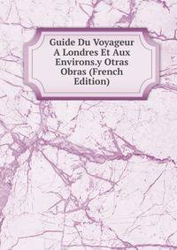 Guide Du Voyageur A Londres Et Aux Environs.y Otras Obras (French Edition)