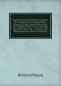Questions De Litt?rature L?gale: Du Plagiat, De La Supposition D'auteurs, Des Supercheries Qui Ont Rapport Aux Livres. Ouvrage Qui Peut Servir De . ? Toutes Les Bibliographies (French Edition)