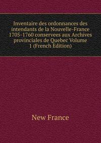 Inventaire des ordonnances des intendants de la Nouvelle-France 1705-1760 conservees aux Archives provinciales de Quebec Volume 1 (French Edition)