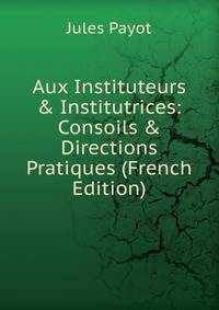 Aux Instituteurs &amp; Institutrices: Consoils &amp; Directions Pratiques (French Edition)