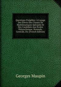 Questions D'alg?bre: ? L'usage Des ?l?ves Des Classes De Math?matiques Sp?ciales Et Des Candidats Aux ?coles Polytechnique, Normale, Centrale, Etc (French Edition)