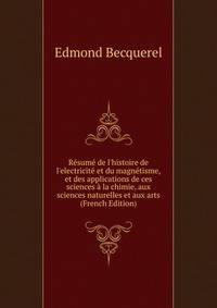 R?sum? de l'histoire de l'electricit? et du magn?tisme, et des applications de ces sciences ? la chimie, aux sciences naturelles et aux arts (French Edition)