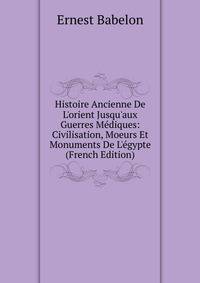 Histoire Ancienne De L'orient Jusqu'aux Guerres M?diques: Civilisation, Moeurs Et Monuments De L'?gypte (French Edition)