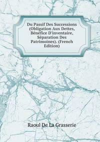 Du Passif Des Successions (Obligation Aux Dettes, B?n?fice D'inventaire, S?paration Des Patrimoines). (French Edition)