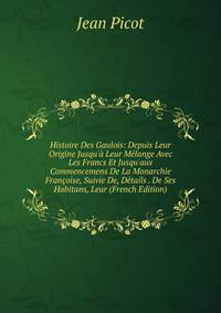 Histoire Des Gaulois: Depuis Leur Origine Jusqu'? Leur M?lange Avec Les Francs Et Jusqu'aux Commencemens De La Monarchie Fran?oise, Suivie De, D?tails . De Ses Habitans, Leur (French Edition)