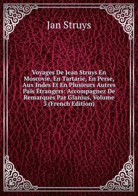 Voyages De Jean Struys En Moscovie, En Tartarie, En Perse, Aux Indes Et En Plusieurs Autres Pais Etrangers: Accompagnez De Remarques Par Glanius, Volume 3 (French Edition)