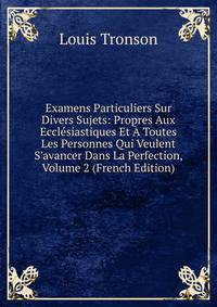 Examens Particuliers Sur Divers Sujets: Propres Aux Eccl?siastiques Et ? Toutes Les Personnes Qui Veulent S'avancer Dans La Perfection, Volume 2 (French Edition)